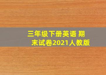 三年级下册英语 期末试卷2021人教版